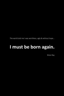 I Must Be Born Again : The world told me I was worthless, ugly and without hope.