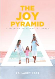 The Joy Pyramid : A Journey From Trauma to Triumph