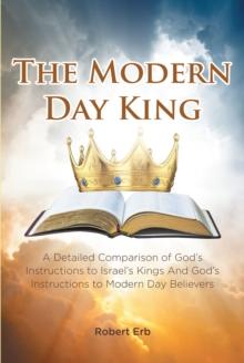 The Modern Day King : A Detailed Comparison of God's Instructions to Israel's Kings And God's Instructions to Modern Day Believers