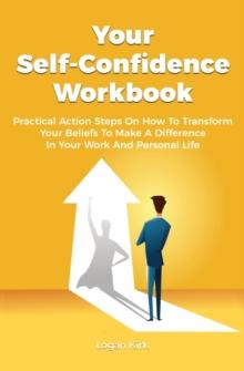 Your Self-Confidence Workbook : Practical Action Steps On How To Transform Your Beliefs To Make A Difference In Your Work And Personal Life