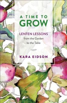 A Time to Grow : Lenten Lessons from the Garden to the Table