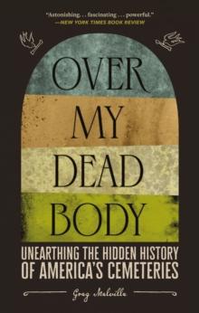 Over My Dead Body : Unearthing the Hidden History of America's Cemeteries