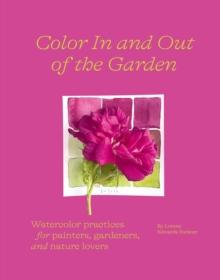 Color In and Out of the Garden : Watercolor Practices for Painters, Gardeners, and Nature Lovers