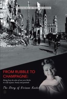 From Rubble To Champagne : Rising from the ashes of war-torn Berlin to a life of grace, beauty and gratitude