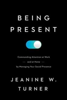 Being Present : Commanding Attention at Work (and at Home) by Managing Your Social Presence