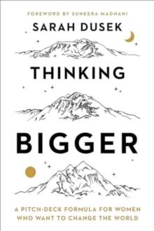 Thinking Bigger : A Pitch-Deck Formula for Women Who Want to Change the World