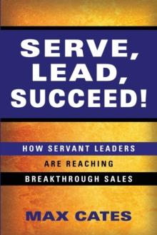 Serve, Lead, Succeed! : How Servant Leaders Are Reaching Breakthrough Sales