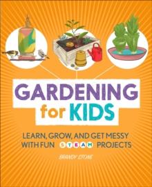 Gardening for Kids : Learn, Grow, and Get Messy with Fun STEAM Projects