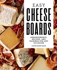 Easy Cheese Boards : Arrangements, Recipes, and Pairings for Any Occasion