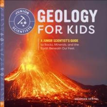 Geology for Kids : A Junior Scientist's Guide to Rocks, Minerals, and the Earth Beneath Our Feet