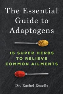 The Essential Guide to Adaptogens : 15 Super Herbs to Relieve Common Ailments