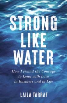 Strong Like Water : How I Found the Courage to Lead with Love in Business and in Life