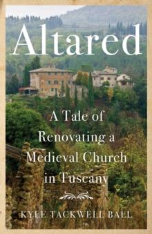 Altared : A Tale of Renovating a Medieval Church in Tuscany