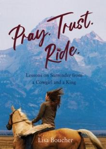 Pray. Trust. Ride : Lessons on Surrender from a Cowgirl and a King