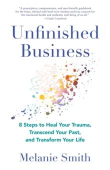 Unfinished Business : 8 Steps to Heal Your Trauma, Transcend Your Past, and Transform Your Life