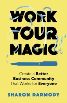 Work Your Magic : Create a Better Business Community That Works for Everyone