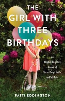 The Girl with Three Birthdays : An Adopted Daughter's Memoir of Tiaras, Tough Truths, and Tall Tales