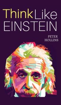 Think Like Einstein : Think Smarter, Creatively Solve Problems, and Sharpen Your Judgment. How to Develop a Logical Approach to Life and Ask the Right Questions