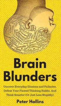 Brain Blunders : Uncover Everyday Illusions and Fallacies, Defeat Your Flawed Thinking Habits, And Think Smarter