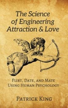 The Science of Engineering Attraction & Love : Flirt, Date, and Mate Using Human Psychology