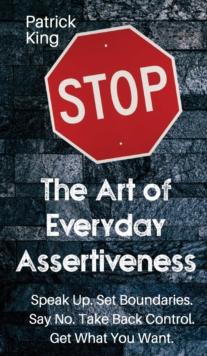 The Art of Everyday Assertiveness : Speak up. Set Boundaries. Say No. Take Back Control. Get What You Want