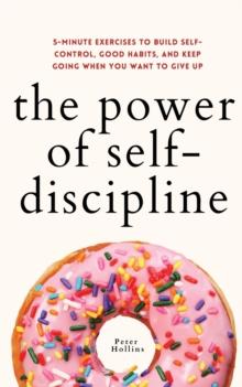 The Power of Self-Discipline : 5-Minute Exercises to Build Self-Control, Good Habits, and Keep Going When You Want to Give Up