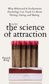 The Science of Attraction : What Behavioral & Evolutionary Psychology Can Teach Us About Flirting, Dating, and Mating