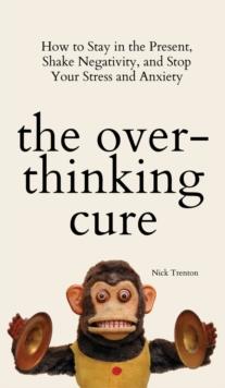 The Overthinking Cure : How to Stay in the Present, Shake Negativity, and Stop Your Stress and Anxiety