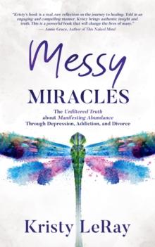 Messy Miracles : The Unfiltered Truth about Manifesting Abundance Through Depression, Addiction, and Divorce