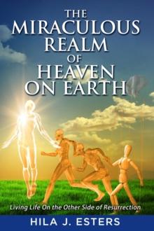 The Miraculous Realm of Heaven on Earth : Living Life on the Other Side of Resurrection