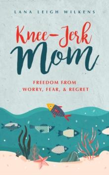 Knee-Jerk Mom : Freedom From Worry, Fear, & Regret