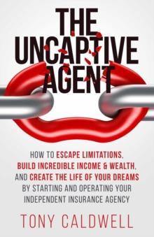 The UnCaptive Agent : How to Escape Limitations, Build Incredible Income & Wealth, and Create the Life of Your Dreams by Starting and Operating Your Independent Insurance Agency