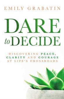 Dare to Decide : Discovering Peace, Clarity and Courage at Life's Crossroads