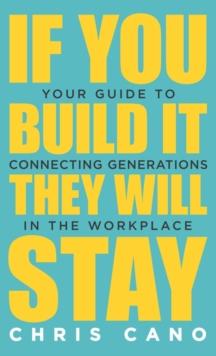 If You Build It They Will Stay : Your Guide To Connecting Generations In The Workplace