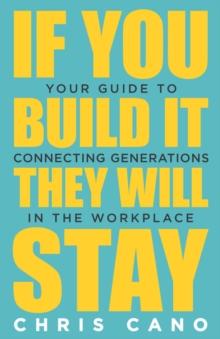 If You Build It They Will Stay : Your Guide To Connecting Generations In The Workplace