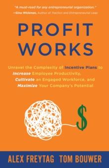 Profit Works : Unravel the Complexity of Incentive Plans to Increase Employee Productivity, Cultivate an Engaged Workforce, and Maximize Your Company's Potential