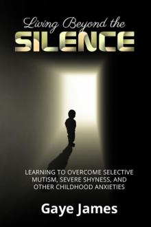 Living Beyond the Silence : Learning to Overcome Selective Mutism, Severe Shyness, and Other Childhood Anxieties