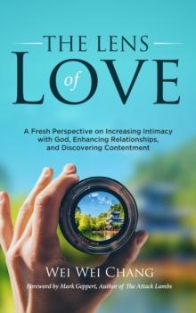 THE LENS OF LOVE : A Fresh Perspective on Increasing Intimacy with God, Enhancing Relationships, and Discovering Contentment