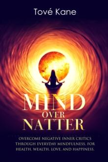 Mind Over Natter : Overcome Negative Inner Critics Through Everyday Mindfulness, For Health, Wealth, Love, and Happiness.