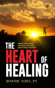 The Heart of Healing : Break Free from Physical Pain and Emotional Wounds