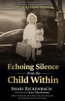 Echoing Silence from the Child Within : Restoring Voice and Value by Rebirthing, Reclaiming, and Realigning in God's Creative Design