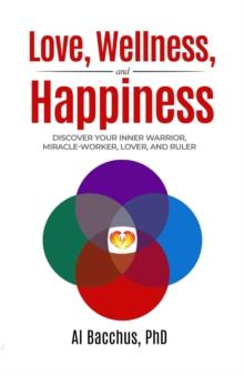 Love, Wellness, and Happiness : Discover Your Inner Warrior, Miracle-Worker, Lover, and Ruler