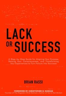 Lack or Success : A Step-by-Step Guide for Aligning Your Purpose, Raising Your Consciousness, and  Transforming Your Experiences to Turn Failure into Success!