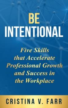 BE INTENTIONAL : Five Skills that Accelerate Professional Growth and Success in the Workplace