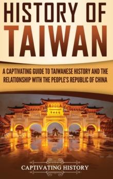 History of Taiwan : A Captivating Guide to Taiwanese History and the Relationship with the People's Republic of China