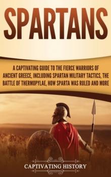 Spartans : A Captivating Guide to the Fierce Warriors of Ancient Greece, Including Spartan Military Tactics, the Battle of Thermopylae, How Sparta Was Ruled, and More