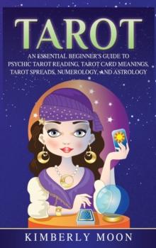 Tarot : An Essential Beginner's Guide to Psychic Tarot Reading, Tarot Card Meanings, Tarot Spreads, Numerology, and Astrology