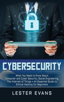 Cybersecurity : What You Need to Know About Computer and Cyber Security, Social Engineering, The Internet of Things + An Essential Guide to Ethical Hacking for Beginners