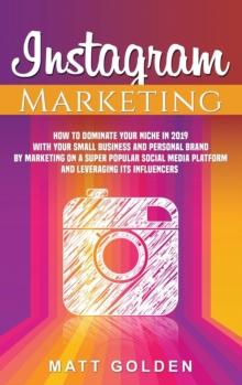 Instagram Marketing : How to Dominate Your Niche in 2019 with Your Small Business and Personal Brand by Marketing on a Super Popular Social Media Platform and Leveraging its Influencers