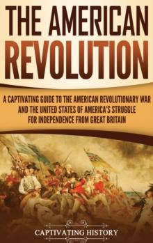 The American Revolution : A Captivating Guide to the American Revolutionary War and the United States of America's Struggle for Independence from Great Britain